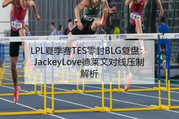 LPL夏季赛TES零封BLG复盘：JackeyLove德莱文对线压制解析
